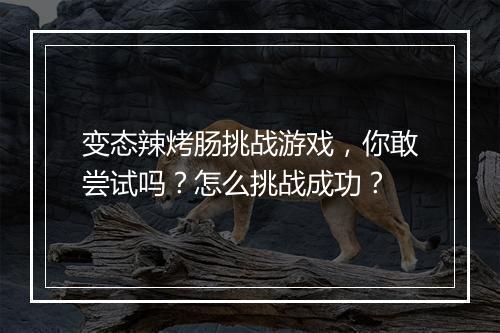 变态辣烤肠挑战游戏,你敢尝试吗?怎么挑战成功?