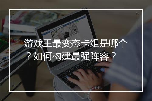 游戏王最变态卡组是哪个？如何构建最强阵容？