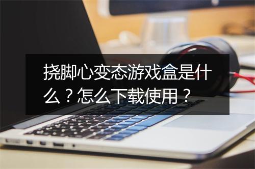 挠脚心变态游戏盒是什么?怎么下载使用?