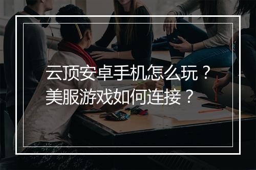 云顶安卓手机怎么玩？美服游戏如何连接？