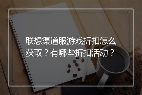 联想渠道服游戏折扣怎么获取?有哪些折扣活动?