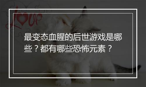 最变态血腥的后世游戏是哪些?都有哪些恐怖元素?