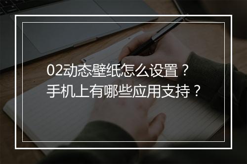 02动态壁纸怎么设置？手机上有哪些应用支持？