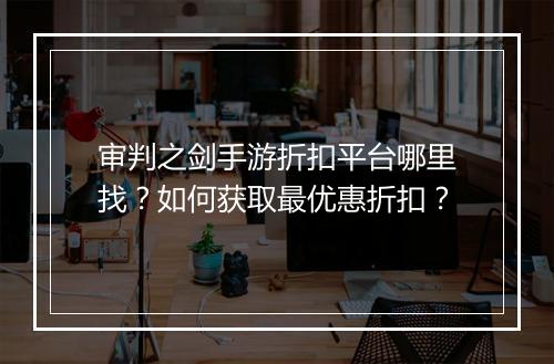审判之剑手游折扣平台哪里找？如何获取最优惠折扣？