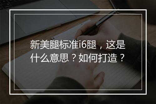 新美腿标准i6腿,这是什么意思?如何打造?