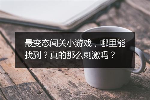 最变态闯关小游戏,哪里能找到?真的那么刺激吗?