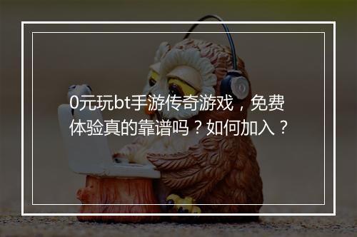 0元玩bt手游传奇游戏,免费体验真的靠谱吗?如何加入?