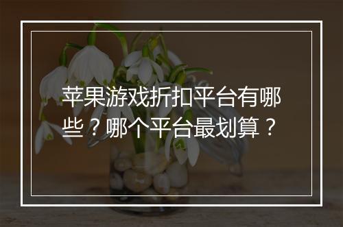 苹果游戏折扣平台有哪些？哪个平台最划算？