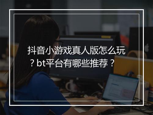 抖音小游戏真人版怎么玩?bt平台有哪些推荐?