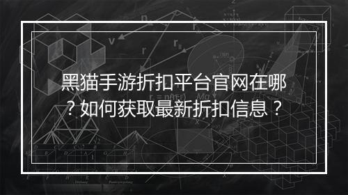 黑猫手游折扣平台官网在哪？如何获取最新折扣信息？