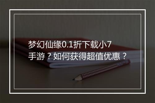 梦幻仙缘0.1折下载小7手游？如何获得超值优惠？
