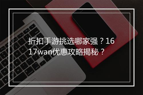 折扣手游挑选哪家强?1617wan优惠攻略揭秘?