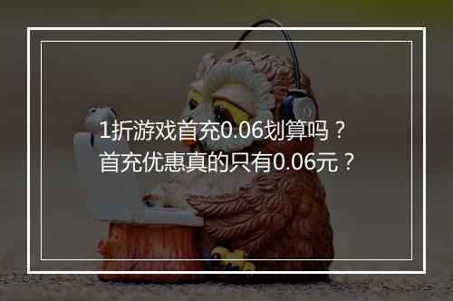 1折游戏首充0.06划算吗?首充优惠真的只有0.06元?