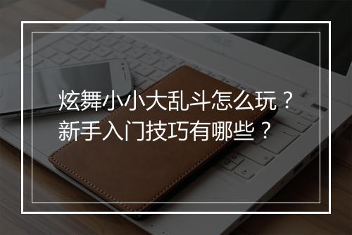 炫舞小小大乱斗怎么玩?新手入门技巧有哪些?