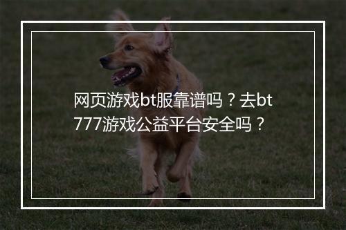 网页游戏bt服靠谱吗？去bt777游戏公益平台安全吗？