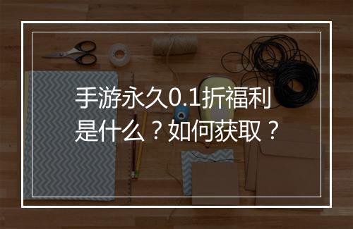 手游永久0.1折福利是什么?如何获取?