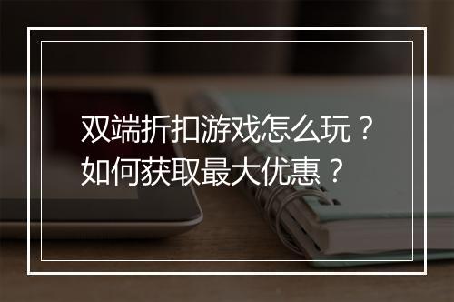 双端折扣游戏怎么玩?如何获取最大优惠?