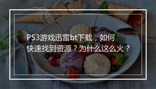 PS3游戏迅雷bt下载,如何快速找到资源?为什么这么火?