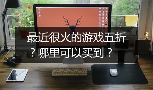 最近很火的游戏五折?哪里可以买到?