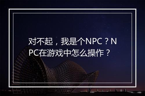 对不起,我是个NPC?NPC在游戏中怎么操作?