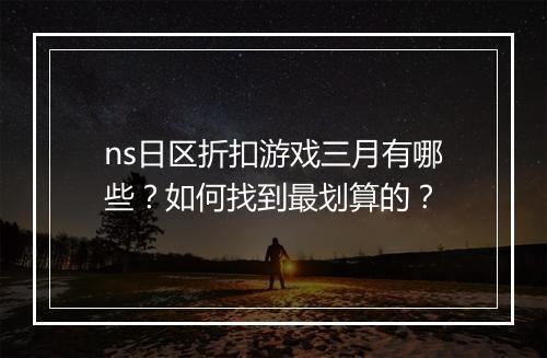 ns日区折扣游戏三月有哪些？如何找到最划算的？