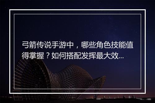 弓箭传说手游中，哪些角色技能值得掌握？如何搭配发挥最大效果？