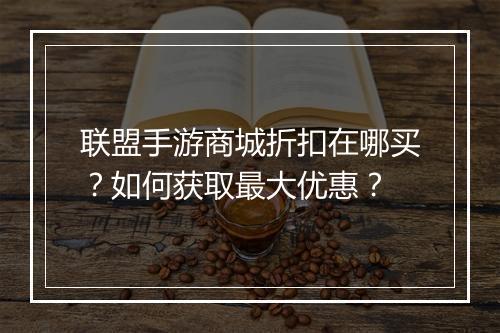 联盟手游商城折扣在哪买？如何获取最大优惠？