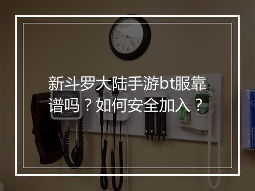 新斗罗大陆手游bt服靠谱吗?如何安全加入?