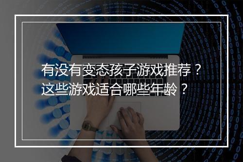 有没有变态孩子游戏推荐?这些游戏适合哪些年龄?