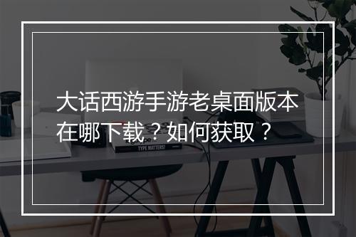 大话西游手游老桌面版本在哪下载？如何获取？