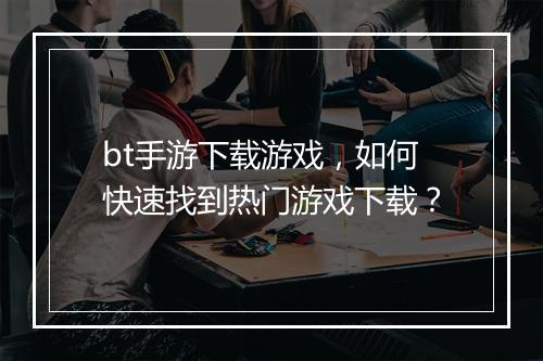 bt手游下载游戏，如何快速找到热门游戏下载？