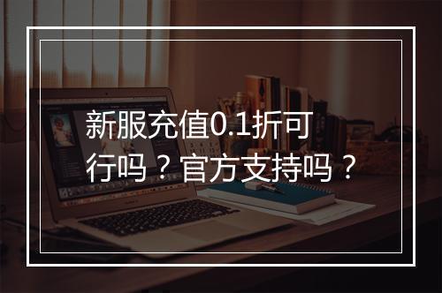 新服充值0.1折可行吗?官方支持吗?
