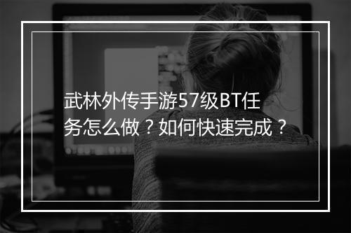 武林外传手游57级BT任务怎么做?如何快速完成?