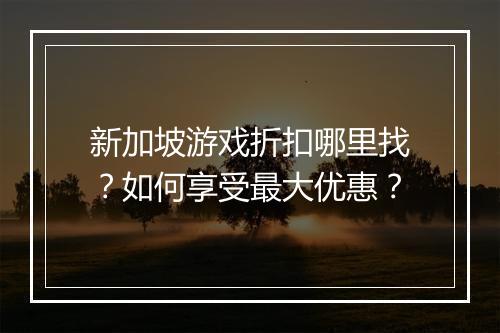 新加坡游戏折扣哪里找?如何享受最大优惠?