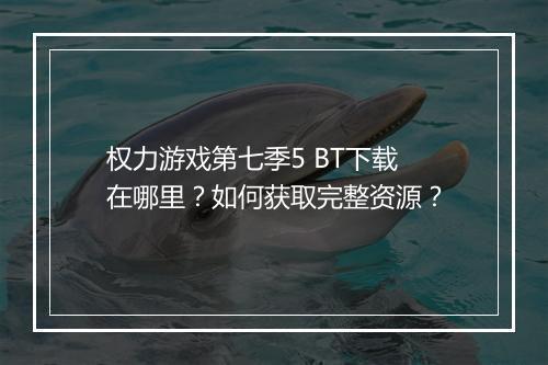 权力游戏第七季5 BT下载在哪里?如何获取完整资源?