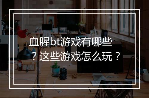 血腥bt游戏有哪些?这些游戏怎么玩?