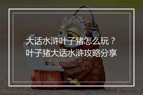 大话水浒叶子猪怎么玩？叶子猪大话水浒攻略分享