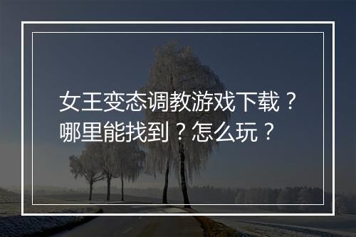 女王变态调教游戏下载？哪里能找到？怎么玩？