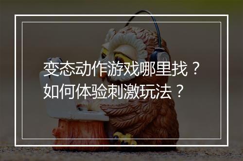 变态动作游戏哪里找?如何体验刺激玩法?