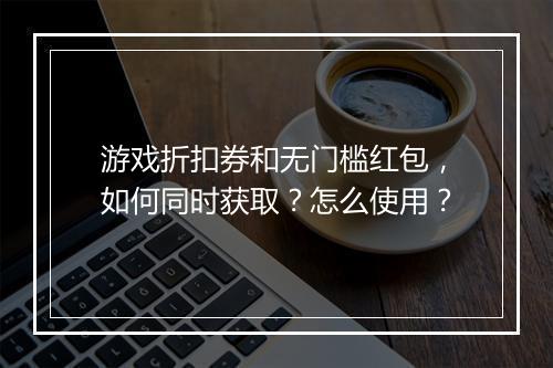 游戏折扣券和无门槛红包,如何同时获取?怎么使用?