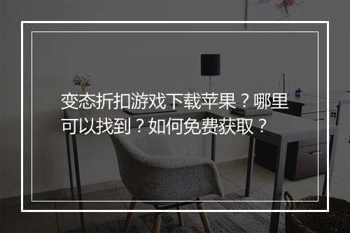 变态折扣游戏下载苹果？哪里可以找到？如何免费获取？