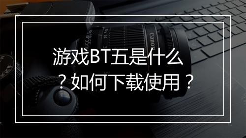 游戏BT五是什么?如何下载使用?