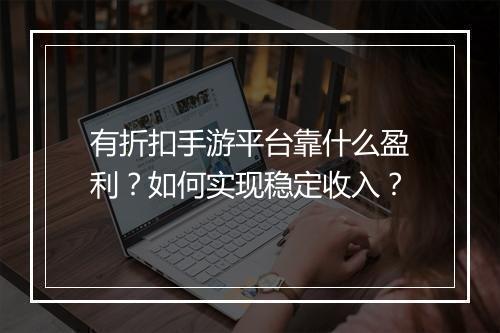 有折扣手游平台靠什么盈利?如何实现稳定收入?