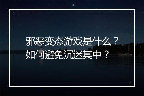 邪恶变态游戏是什么?如何避免沉迷其中?