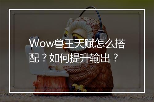 Wow兽王天赋怎么搭配?如何提升输出?