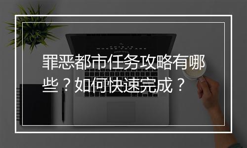 罪恶都市任务攻略有哪些？如何快速完成？