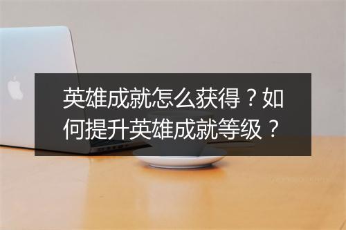 英雄成就怎么获得？如何提升英雄成就等级？