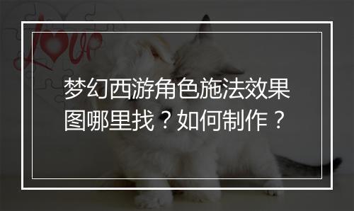 梦幻西游角色施法效果图哪里找？如何制作？