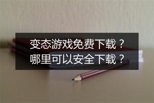 变态游戏免费下载？哪里可以安全下载？