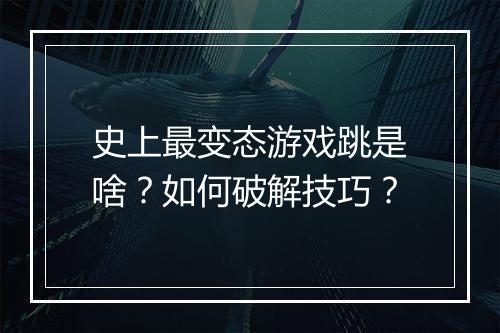 史上最变态游戏跳是啥？如何破解技巧？